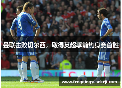 曼联击败切尔西，取得英超季前热身赛首胜