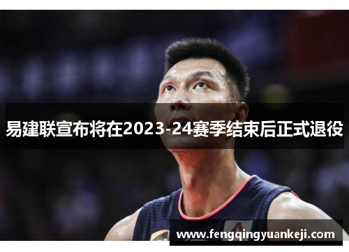 易建联宣布将在2023-24赛季结束后正式退役