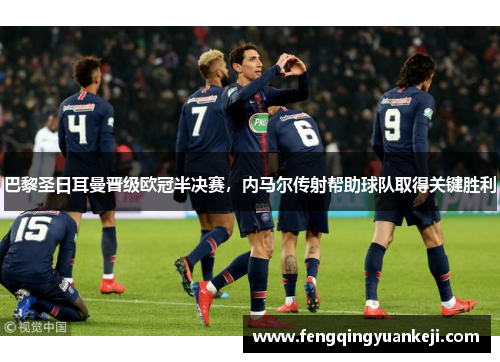 巴黎圣日耳曼晋级欧冠半决赛，内马尔传射帮助球队取得关键胜利
