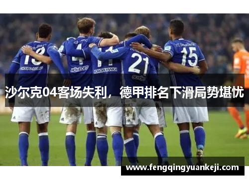 沙尔克04客场失利，德甲排名下滑局势堪忧