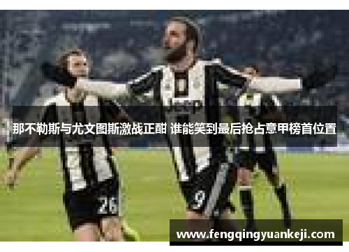 那不勒斯与尤文图斯激战正酣 谁能笑到最后抢占意甲榜首位置