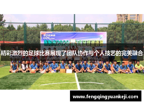 精彩激烈的足球比赛展现了团队协作与个人技艺的完美融合
