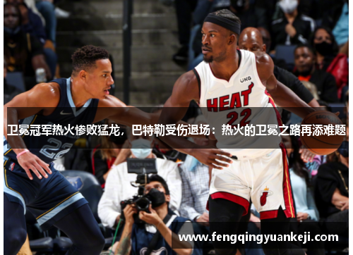卫冕冠军热火惨败猛龙，巴特勒受伤退场：热火的卫冕之路再添难题