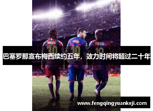 巴塞罗那宣布梅西续约五年，效力时间将超过二十年