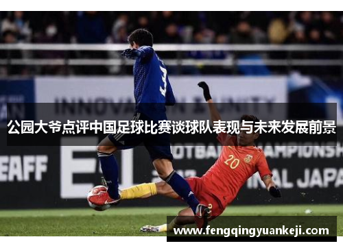 公园大爷点评中国足球比赛谈球队表现与未来发展前景
