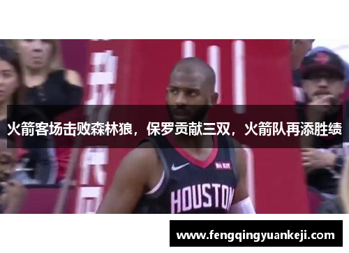火箭客场击败森林狼，保罗贡献三双，火箭队再添胜绩