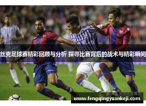 丝克足球赛精彩回顾与分析 探寻比赛背后的战术与精彩瞬间