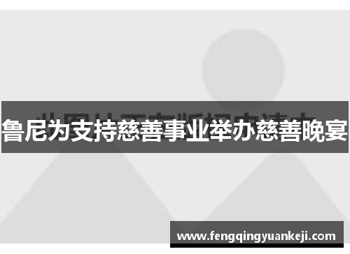 鲁尼为支持慈善事业举办慈善晚宴