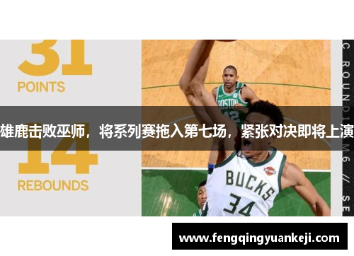 雄鹿击败巫师，将系列赛拖入第七场，紧张对决即将上演