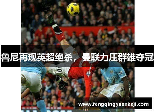 鲁尼再现英超绝杀，曼联力压群雄夺冠
