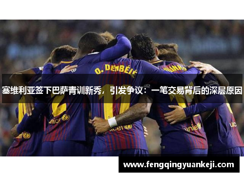 塞维利亚签下巴萨青训新秀，引发争议：一笔交易背后的深层原因