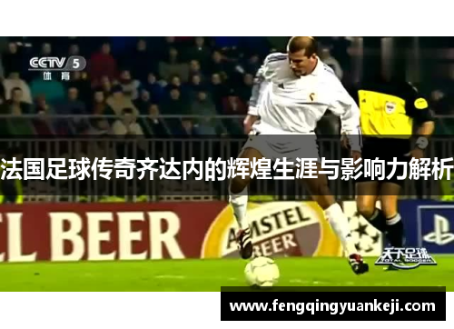 法国足球传奇齐达内的辉煌生涯与影响力解析
