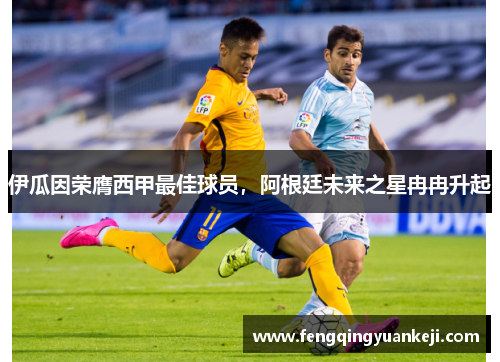 伊瓜因荣膺西甲最佳球员，阿根廷未来之星冉冉升起