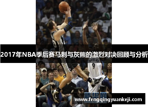 2017年NBA季后赛马刺与灰熊的激烈对决回顾与分析
