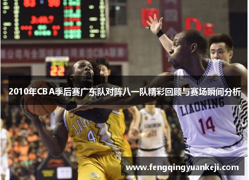 2010年CBA季后赛广东队对阵八一队精彩回顾与赛场瞬间分析