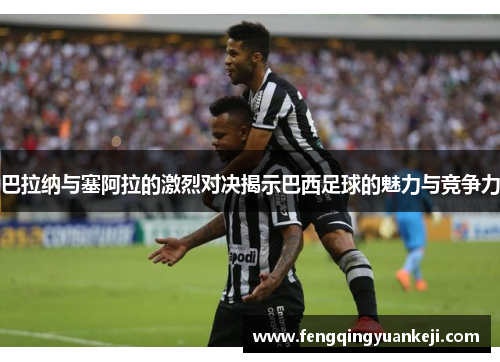 巴拉纳与塞阿拉的激烈对决揭示巴西足球的魅力与竞争力