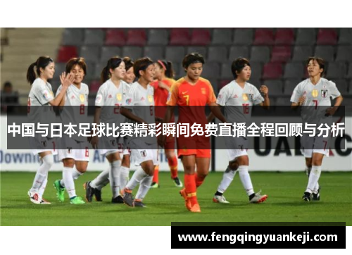 中国与日本足球比赛精彩瞬间免费直播全程回顾与分析