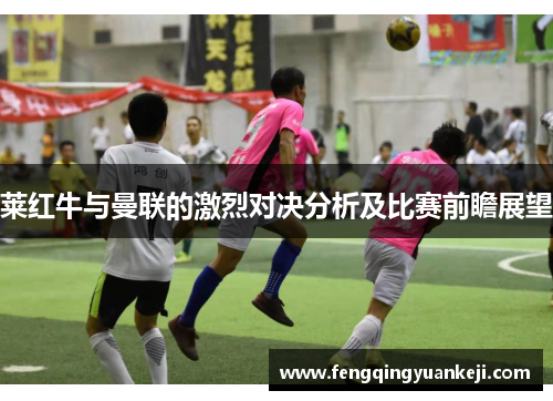 莱红牛与曼联的激烈对决分析及比赛前瞻展望