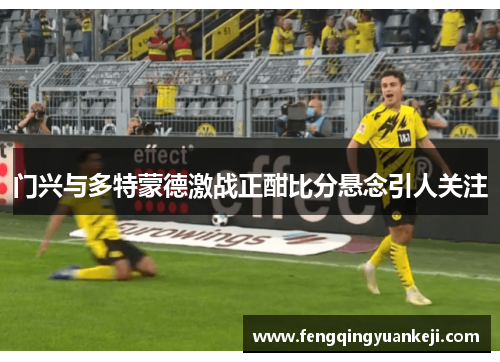 门兴与多特蒙德激战正酣比分悬念引人关注