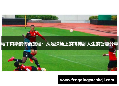 马丁内斯的传奇旅程：从足球场上的拼搏到人生的智慧分享