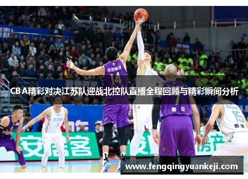 CBA精彩对决江苏队迎战北控队直播全程回顾与精彩瞬间分析