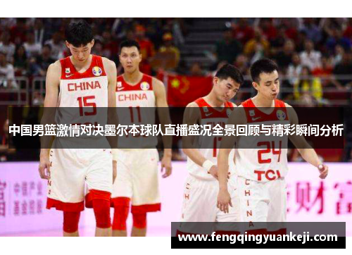 中国男篮激情对决墨尔本球队直播盛况全景回顾与精彩瞬间分析