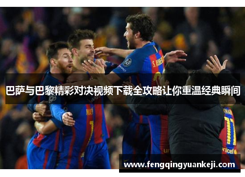 巴萨与巴黎精彩对决视频下载全攻略让你重温经典瞬间