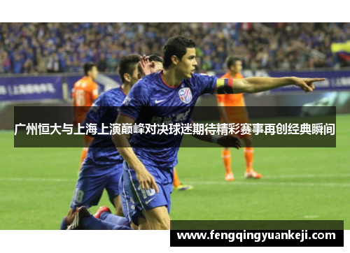 广州恒大与上海上演巅峰对决球迷期待精彩赛事再创经典瞬间
