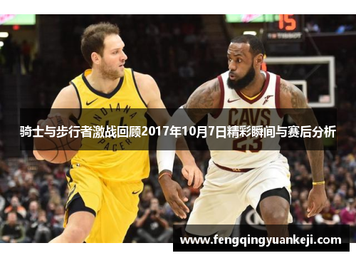 骑士与步行者激战回顾2017年10月7日精彩瞬间与赛后分析