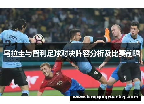 乌拉圭与智利足球对决阵容分析及比赛前瞻