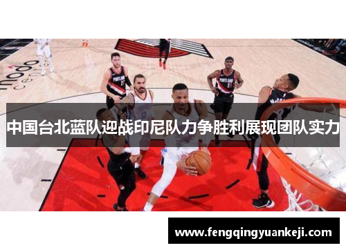 中国台北蓝队迎战印尼队力争胜利展现团队实力